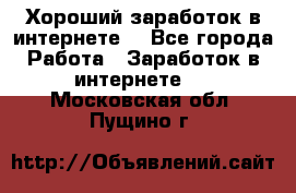 Хороший заработок в интернете. - Все города Работа » Заработок в интернете   . Московская обл.,Пущино г.